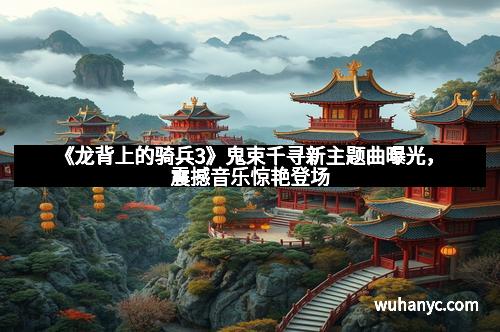 《龙背上的骑兵3》鬼束千寻新主题曲曝光,震撼音乐惊艳登场