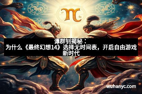 谭群钊揭秘:为什么《最终幻想14》选择无时间表,开启自由游戏新时代