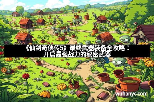 《仙剑奇侠传5》最终武器装备全攻略:开启最强战力的秘密武器